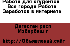 Работа для студентов  - Все города Работа » Заработок в интернете   . Дагестан респ.,Избербаш г.